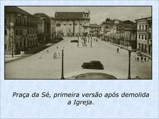 Praça da Sé, primeira versão após demolida
a Igreja.
 