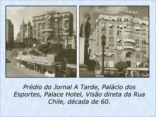 Prédio do Jornal A Tarde, Palácio dos
Esportes, Palace Hotel, Visão direta da Rua
Chile, década de 60.
 