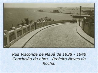 Rua Visconde de Mauá de 1938 - 1940
Conclusão da obra - Prefeito Neves da
Rocha.
 