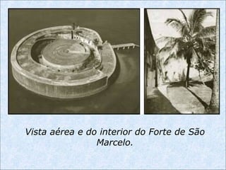 Vista aérea e do interior do Forte de São
Marcelo.
 