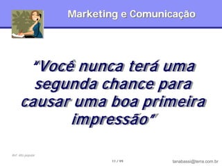 Marketing e Comunicação




       “Você nunca terá um a
        segunda chance para
      causar um a boa prim eira
            im pressão”

Ref: dito popular
                           11 / 99    tanabassi@terra.com.br
 