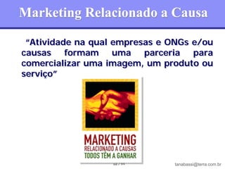 Marketing Relacionado a Causa

 “Atividade na qual empresas e ONGs e/ou
causas formam uma parceria para
comercializar uma imagem, um produto ou
serviço”




                   68 / 99      tanabassi@terra.com.br
 