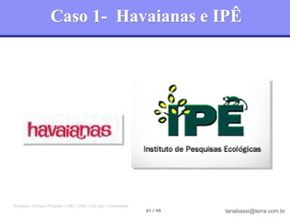 Caso 1- Havaianas e IPÊ




Pesquisa: Enfoque Pesquisa e Mkt / IDIS / Full Jazz Comunidade
                                                                 81 / 99   tanabassi@terra.com.br
 