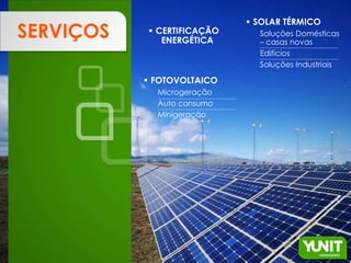  SOLAR TÉRMICO
SERVIÇOS    CERTIFICAÇÃO
              ENERGÉTICA
                              Soluções Domésticas
                              – casas novas
                              Edifícios
                              Soluções Industriais

            FOTOVOLTAICO
             Microgeração
             Auto consumo
             Minigeração
 