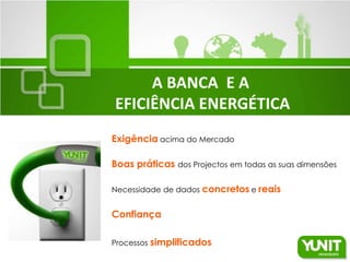 A BANCA E A
EFICIÊNCIA ENERGÉTICA
Exigência acima do Mercado

Boas práticas dos Projectos em todas as suas dimensões

Necessidade de dados concretos e reais


Confiança

Processos simplificados
 