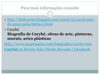 Para mais informações consulte
 http://bethccruz.blogspot.com/2009/01/caryb-arte-
de-paixo-pela-bahia-e.html
 Carybé
Biografia de Carybé, obras de arte, pinturas,
murais, artes plásticas
http://www.suapesquisa.com/biografias/carybe.htm
Carybé ou Hector Julio Páride Bernabó | Facebook
 