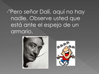 -"Pero señor Dalí, aquí no hay nadie. Observe usted que está ante el espejo de un armario. 