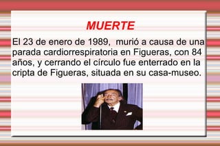 MUERTE
El 23 de enero de 1989, murió a causa de una
parada cardiorrespiratoria en Figueras, con 84
años, y cerrando el círculo fue enterrado en la
cripta de Figueras, situada en su casa-museo.
 