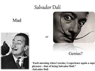 Salvador Dalí
Mad
or
Genius?
“Each morning when I awake, I experience again a supre
pleasure - that of being Salvador Dali.”
-Salvador Dali
 