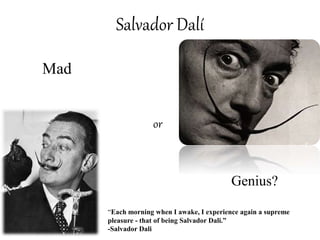 Salvador Dalí
Mad
or
Genius?
“Each morning when I awake, I experience again a supreme
pleasure - that of being Salvador Dali.”
-Salvador Dali
 