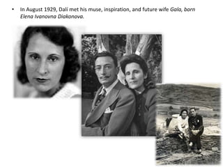 • In August 1929, Dalí met his muse, inspiration, and future wife Gala, born
Elena Ivanovna Diakonova.
 