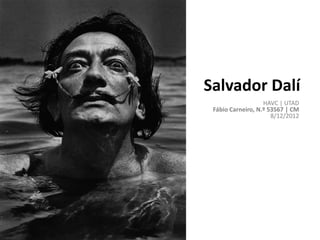 Salvador Dalí
                   HAVC | UTAD
 Fábio Carneiro, N.º 53567 | CM
                      8/12/2012
 