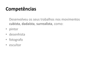 Competências
    Desenvolveu os seus trabalhos nos movimentos
    cubista, dadaísta, surrealista, como:
•   pintor
•   desenhista
•   fotografo
•   escultor
 