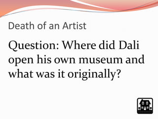 Death of an Artist
Question: Where did Dali
open his own museum and
what was it originally?
 