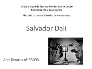 Universidade de Trás-os-Montes e Alto Douro
                  Comunicação e Multimédia
           Historia das Artes Visuais Contemporâneas




             Salvador Dali


Ana Tavares nº 53093
 