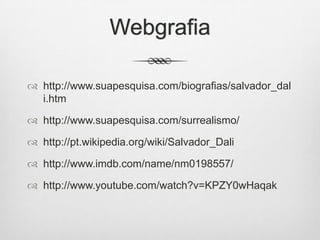 Webgrafia
 http://www.suapesquisa.com/biografias/salvador_dal
i.htm
 http://www.suapesquisa.com/surrealismo/

 http://pt.wikipedia.org/wiki/Salvador_Dali
 http://www.imdb.com/name/nm0198557/
 http://www.youtube.com/watch?v=KPZY0wHaqak

 