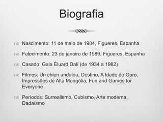 Biografia
 Nascimento: 11 de maio de 1904, Figueres, Espanha
 Falecimento: 23 de janeiro de 1989, Figueres, Espanha
 Casado: Gala Éluard Dalí (de 1934 a 1982)

 Filmes: Un chien andalou, Destino, A Idade do Ouro,
Impressões de Alta Mongólia, Fun and Games for
Everyone
 Períodos: Surrealismo, Cubismo, Arte moderna,
Dadaísmo

 