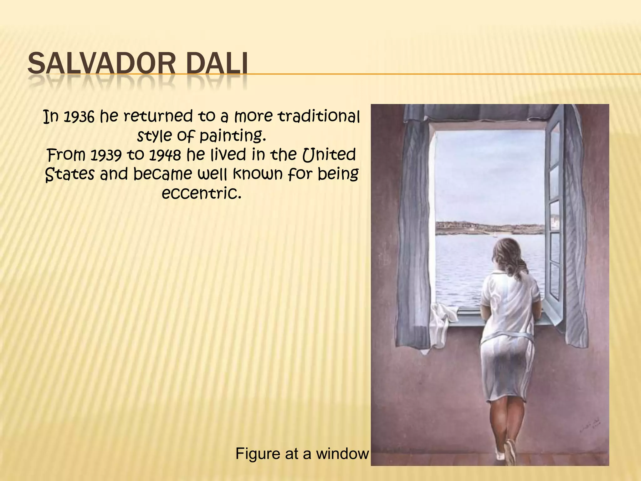 SALVADOR DALI
In 1936 he returned to a more traditional
style of painting.
From 1939 to 1948 he lived in the United
States and became well known for being
eccentric.
Figure at a window