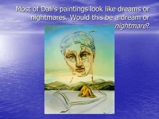 Most of Dali’s paintings look like dreams or
nightmares. Would this be a dream or
nightmare?
