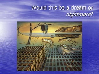 Would this be a dream or
nightmare?