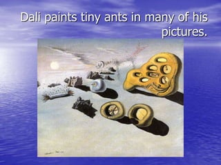 Dali paints tiny ants in many of his
pictures.