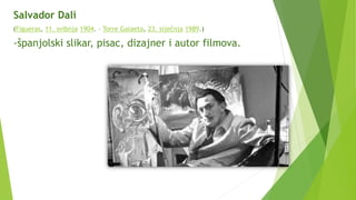 Salvador Dalí
(Figueras, 11. svibnja 1904. – Torre Galaeta, 23. siječnja 1989.)
-španjolski slikar, pisac, dizajner i autor filmova.
 