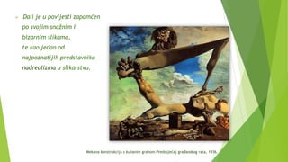  Dalí je u povijesti zapamćen
po svojim snažnim i
bizarnim slikama,
te kao jedan od
najpoznatijih predstavnika
nadrealizma u slikarstvu.
Mekana konstrukcija s kuhanim grahom-Predosjećaj građanskog rata, 1936.
 