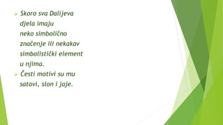 Skoro sva Dalíjeva
djela imaju
neko simbolično
značenje ili nekakav
simbolistički element
u njima.
 Česti motivi su mu
satovi, slon i jaje.
 