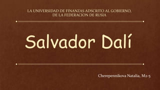 Salvador Dalí
LA UNIVERSIDAD DE FINANZAS ADSCRITO AL GOBIERNO,
DE LA FEDERACION DE RUSIA
Cherepennikova Natalia, M2-5
 