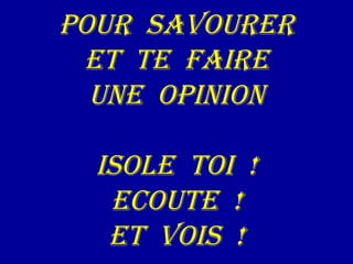 Pour  savourer et  te  faire une  opinion isole  toi  ! Ecoute  ! et  vois  ! 
