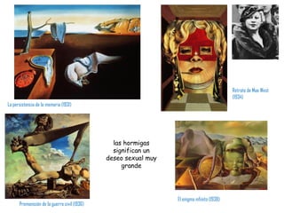 La persistencia de la memoria (1931) Retrato de Mae West (1934) Premonición de la guerra civil (1936) El enigma infinito (1938) las hormigas significan un deseo sexual muy grande 