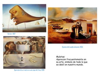 Aparición de un rostro en una copa de fruta, 1938 Dormir, 1937 Muletas:  Aparecen frecuentemente en su arte, simbolo de todo lo que es debil en nuestro mundo. Destete del mueble alimento, 1935 