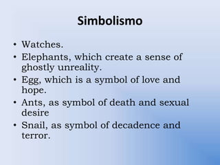 Simbolismo
• Watches.
• Elephants, which create a sense of
ghostly unreality.
• Egg, which is a symbol of love and
hope.
• Ants, as symbol of death and sexual
desire
• Snail, as symbol of decadence and
terror.
 
