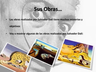 Sus Obras…
• Las obras realizadas por Salvador Dalí tiene muchos misterios y

objetivos
• Voy a mostrar algunas de las obras realizadas por Salvador Dalí:

 