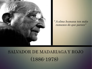 “ A alma humana ten máis
ramaxes do que parece”
SALVADOR DE MADARIAGA Y ROJO
(1886-1978)
 