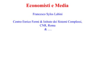 Economisti e Media
Francesco Sylos Labini
Centro Enrico Fermi & Istituto dei Sistemi Complessi,
CNR, Roma
& ….

 