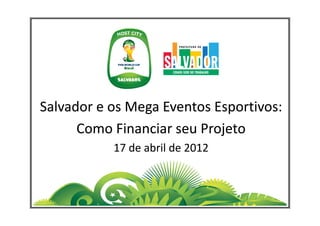 Salvador e os Mega Eventos Esportivos:
      Como Financiar seu Projeto
           17 de abril de 2012
 