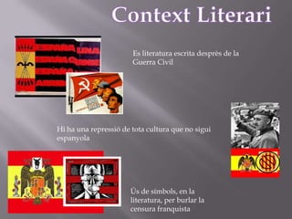 ContextLiterariEs literatura escrita desprès de la Guerra CivilHi ha una repressió de tota cultura que no sigui espanyolaÚs de símbols, en la literatura, per burlar la censura franquista