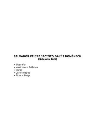 SALVADOR FELIPE JACINTO DALÍ I DOMÈNECH
                          (Salvador Dali)

•   Biografia
•   Movimento Artístico
•   Obras
•   Curiosidades
•   Sites e Blogs
 