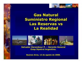Gas Natural
   Suministro Regional
     Las Reservas vs
       La Realidad



Salvador Harambour P. – Gerente General
        Enap Sipetrol Argentina.

    Buenos Aires, 12 de agosto de 2008.
 