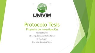 Protocolo Tesis
Proyecto de investigación
Realizado por:
Mtro. Ing. Salvador Martín Taront
Revisado por:
Dra. Lilia González Torres
 