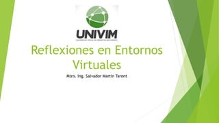 Reflexiones en Entornos
Virtuales
Mtro. Ing. Salvador Martín Taront
 