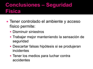    Tener controlado el ambiente y acceso
    físico permite:
     Disminuir siniestros
     Trabajar mejor manteniendo la sensación de
      seguridad
     Descartar falsas hipótesis si se produjeran
      incidentes
     Tener los medios para luchar contra
      accidentes
 
