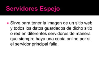    Sirve para tener la imagen de un sitio web
    y todos los datos guardados de dicho sitio
    o red en diferentes servidores de manera
    que siempre haya una copia online por si
    el servidor principal falla.
 