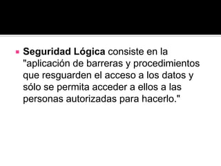    Seguridad Lógica consiste en la
    "aplicación de barreras y procedimientos
    que resguarden el acceso a los datos y
    sólo se permita acceder a ellos a las
    personas autorizadas para hacerlo."
 