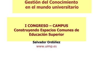 I CONGRESO – CAMPUS Construyendo Espacios Comunes de Educación Superior Salvador Ordóñez www.uimp.es Gestión del Conocimiento  en el mundo universitario 