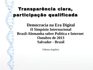 Transparência clara,
par ticipação qualificada
Democracia na Era Digital
II Simpósio Internacional
Brasil-Alemanha sobre Política e Internet
Outubro de 2013
Salvador - Brasil
Fabiano Angélico

 