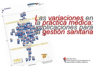 Las variaciones en
la práctica médica:
implicaciones para
la gestión sanitaria


          Salvador Peiró
          Centro Superior de Investigación en
          Salud Pública (CSISP), Valencia.
 
