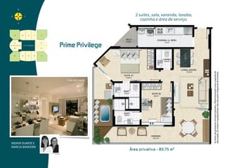 2 suítes, sala, varanda, lavabo,
                                                                    cozinha e área de serviço.




       1º  ao  7º  pavimento
                                   Prime  Privilege
                               Prime Privilege




                                                                                                    As áreas são privativas (incluem paredes). Planta ilustrada como sugestão de
                                                                                                    decoração. Os móveis e equipamentos não são parte integrante do contrato.
                                             Foto decorado



                               Prime Class




                               Prime Elegance
INDAYÁ DUARTE E
MARCIA BANDEIRA
                                                             Área  privativa  -  83,75  m 2
 