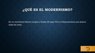 ¿QUÉ ES EL MODERNISMO?
Es un movimiento literario surgido a finales del siglo XIX en Hispanoamérica que abarcó
todas las artes.
 